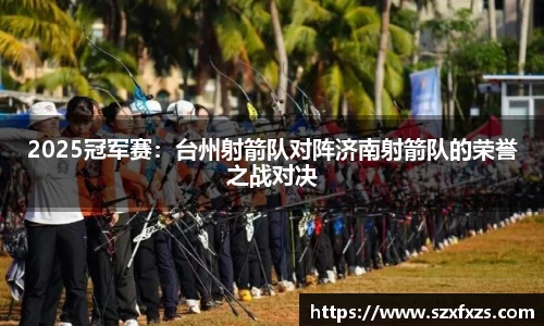 2025冠军赛：台州射箭队对阵济南射箭队的荣誉之战对决